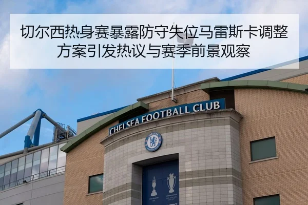 切尔西热身赛暴露防守失位马雷斯卡调整方案引发热议与赛季前景观察
