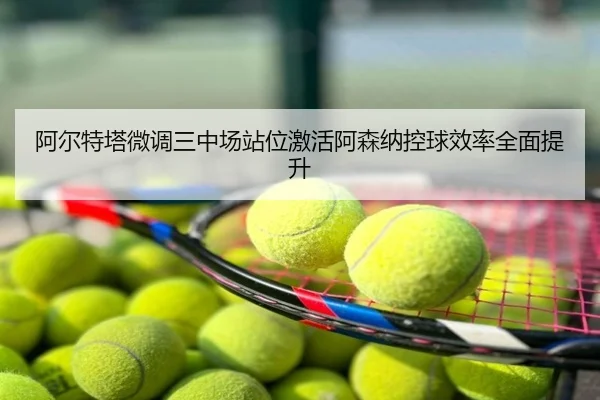 阿尔特塔微调三中场站位激活阿森纳控球效率全面提升
