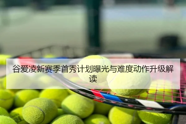 谷爱凌新赛季首秀计划曝光与难度动作升级解读
