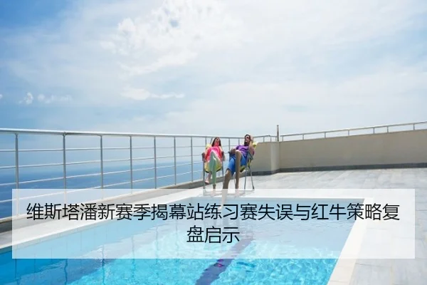 维斯塔潘新赛季揭幕站练习赛失误与红牛策略复盘启示