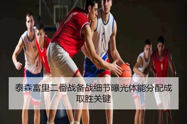 泰森富里二番战备战细节曝光体能分配成取胜关键